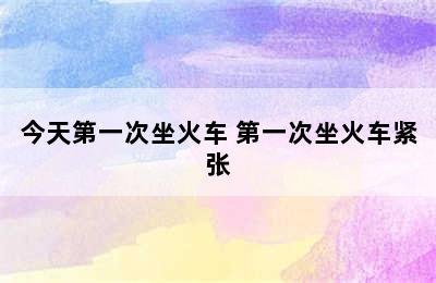 今天第一次坐火车 第一次坐火车紧张